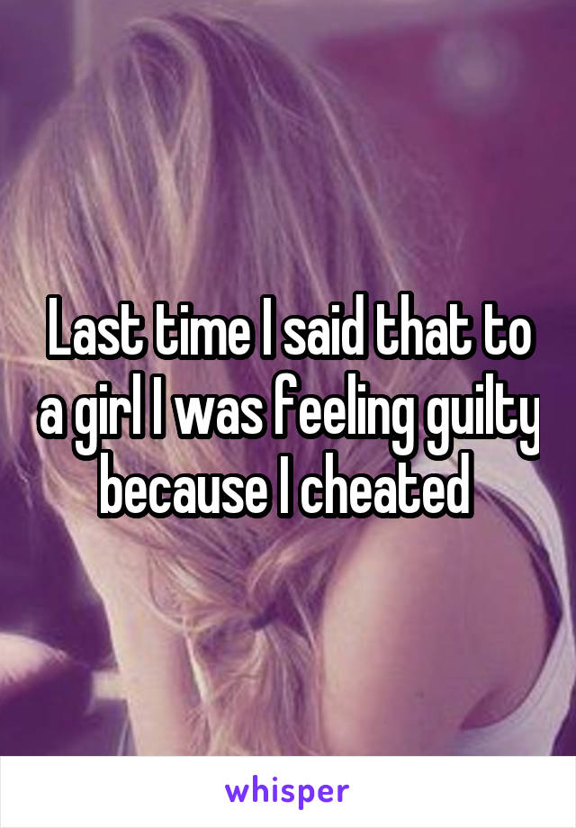 Last time I said that to a girl I was feeling guilty because I cheated 