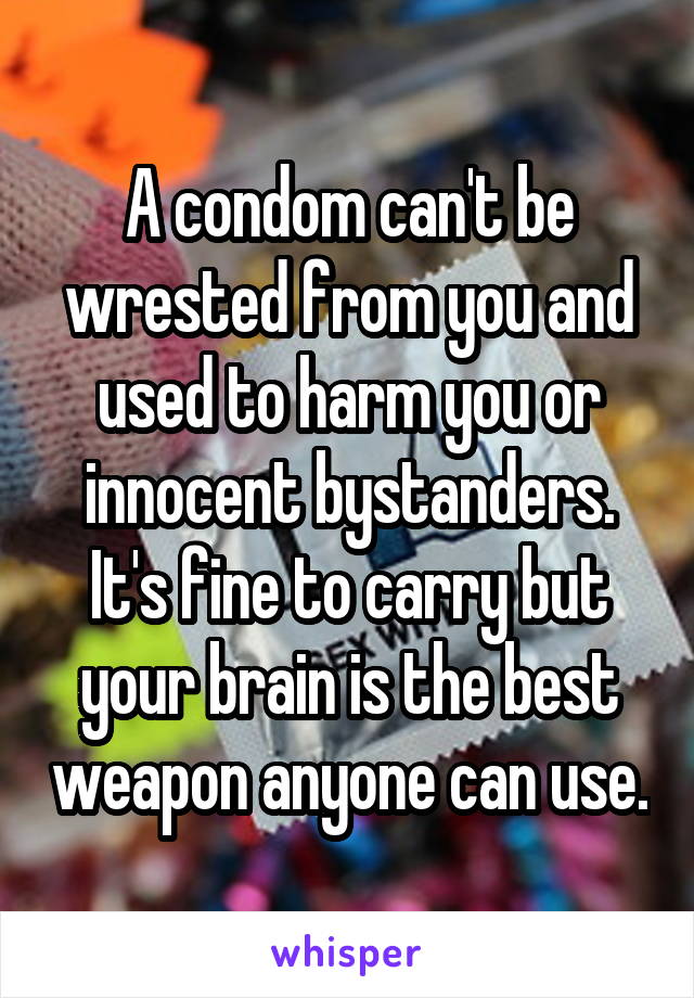 A condom can't be wrested from you and used to harm you or innocent bystanders. It's fine to carry but your brain is the best weapon anyone can use.