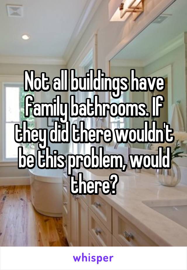 Not all buildings have family bathrooms. If they did there wouldn't be this problem, would there?