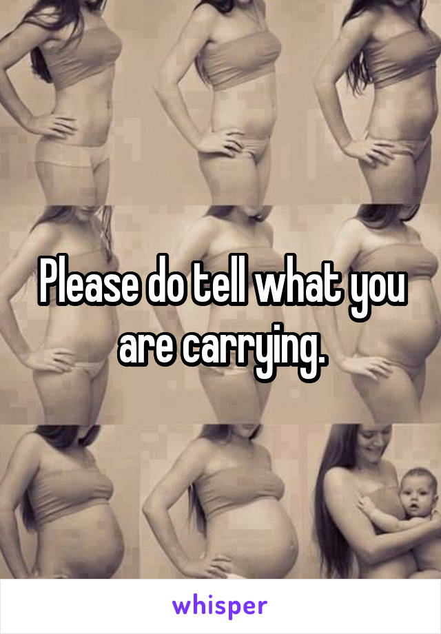 Please do tell what you are carrying.