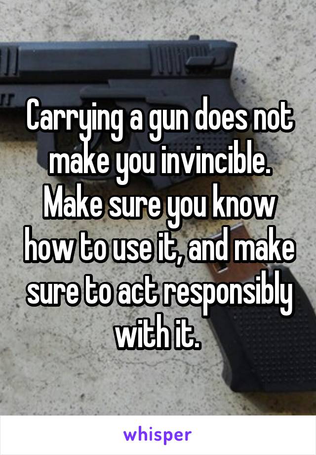 Carrying a gun does not make you invincible. Make sure you know how to use it, and make sure to act responsibly with it. 