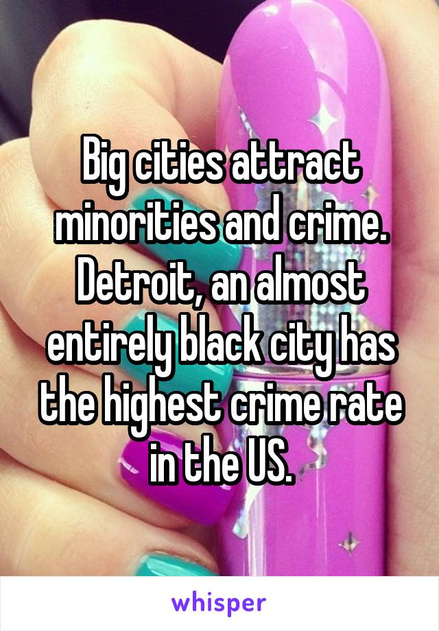 Big cities attract minorities and crime.
Detroit, an almost entirely black city has the highest crime rate in the US.