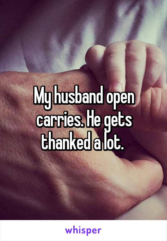 My husband open carries. He gets thanked a lot. 