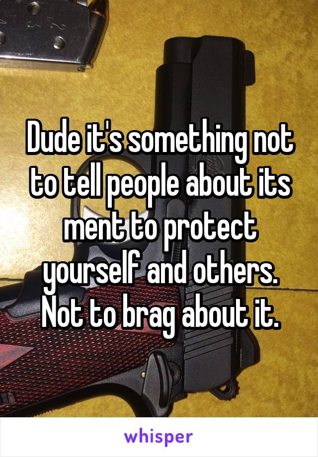 Dude it's something not to tell people about its ment to protect yourself and others. Not to brag about it.