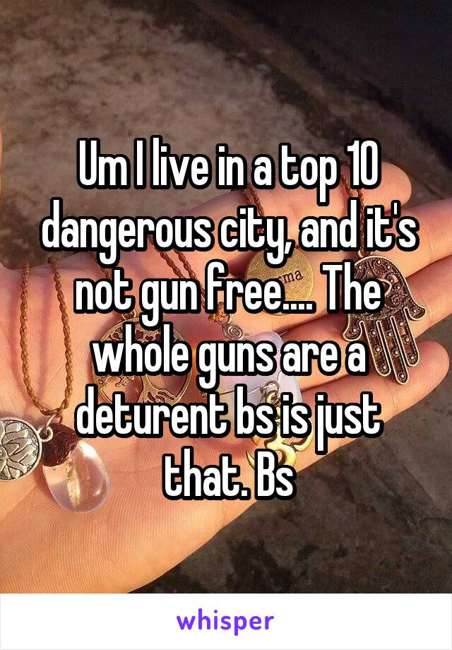 Um I live in a top 10 dangerous city, and it's not gun free.... The whole guns are a deturent bs is just that. Bs