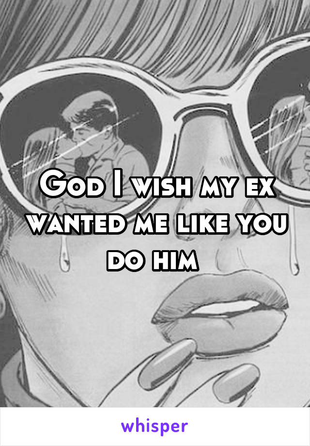 God I wish my ex wanted me like you do him 