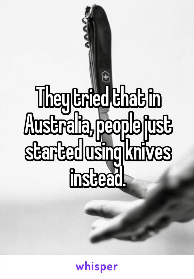 They tried that in Australia, people just started using knives instead.