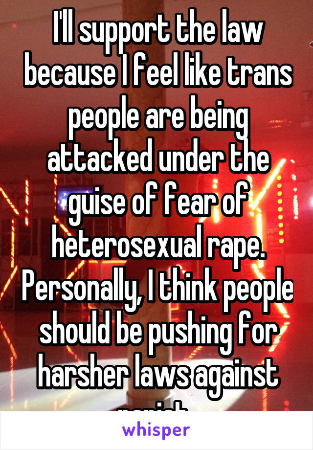 I'll support the law because I feel like trans people are being attacked under the guise of fear of heterosexual rape. Personally, I think people should be pushing for harsher laws against rapist. 