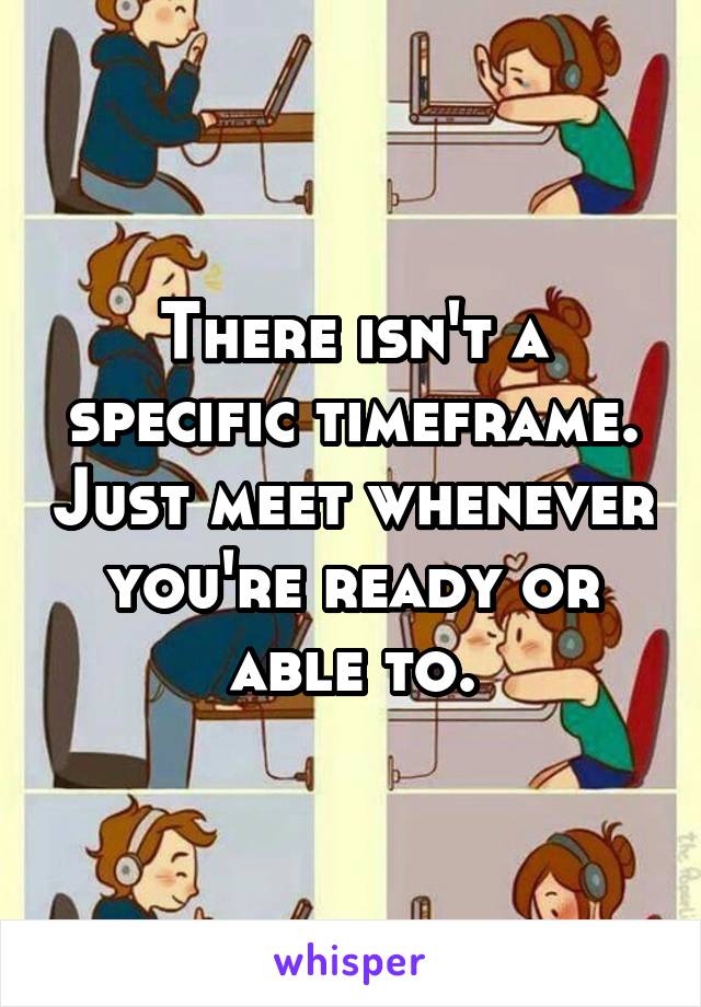 There isn't a specific timeframe. Just meet whenever you're ready or able to.