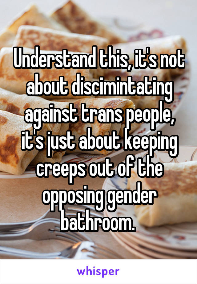 Understand this, it's not about discimintating against trans people, it's just about keeping creeps out of the opposing gender bathroom. 