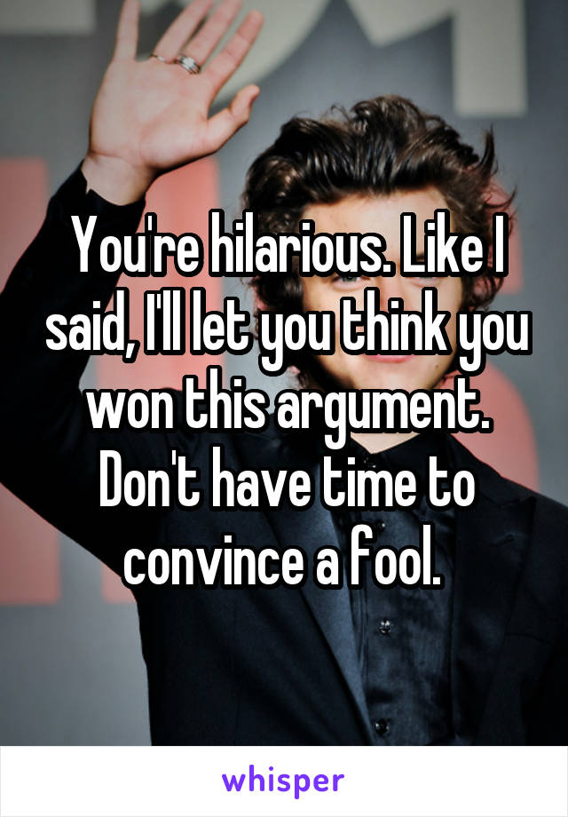 You're hilarious. Like I said, I'll let you think you won this argument. Don't have time to convince a fool. 