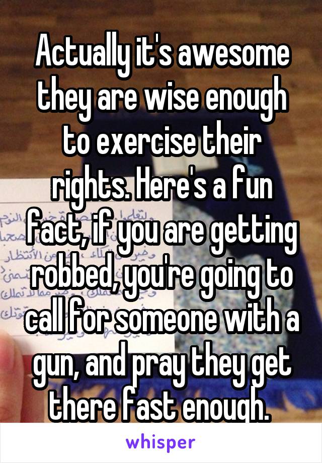 Actually it's awesome they are wise enough to exercise their rights. Here's a fun fact, if you are getting robbed, you're going to call for someone with a gun, and pray they get there fast enough. 