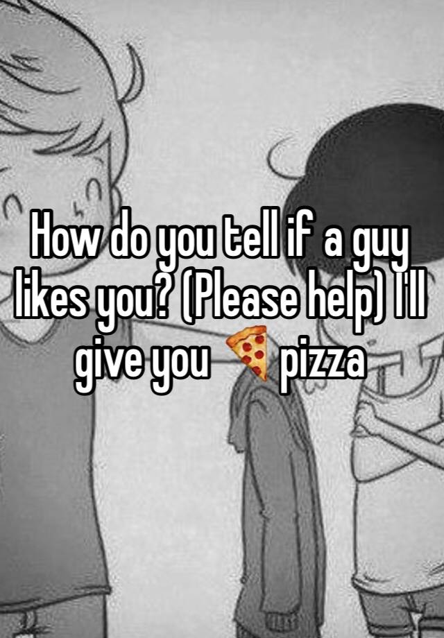 how-do-you-tell-if-a-guy-likes-you-please-help-i-ll-give-you-pizza