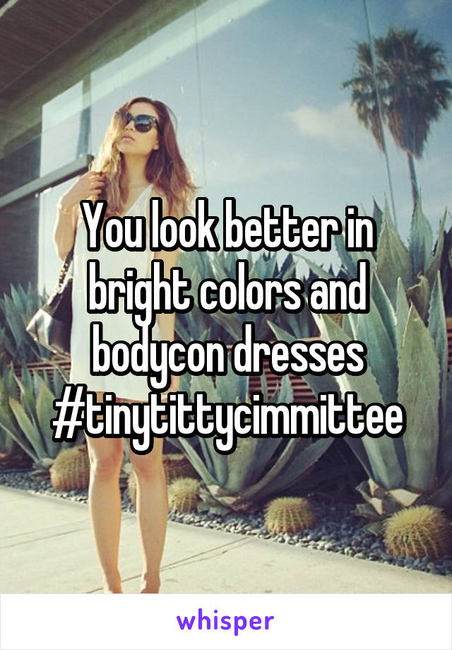 You look better in bright colors and bodycon dresses #tinytittycimmittee