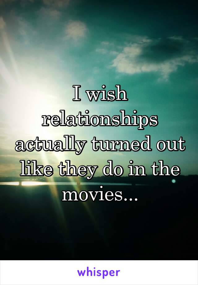 I wish relationships actually turned out like they do in the movies...