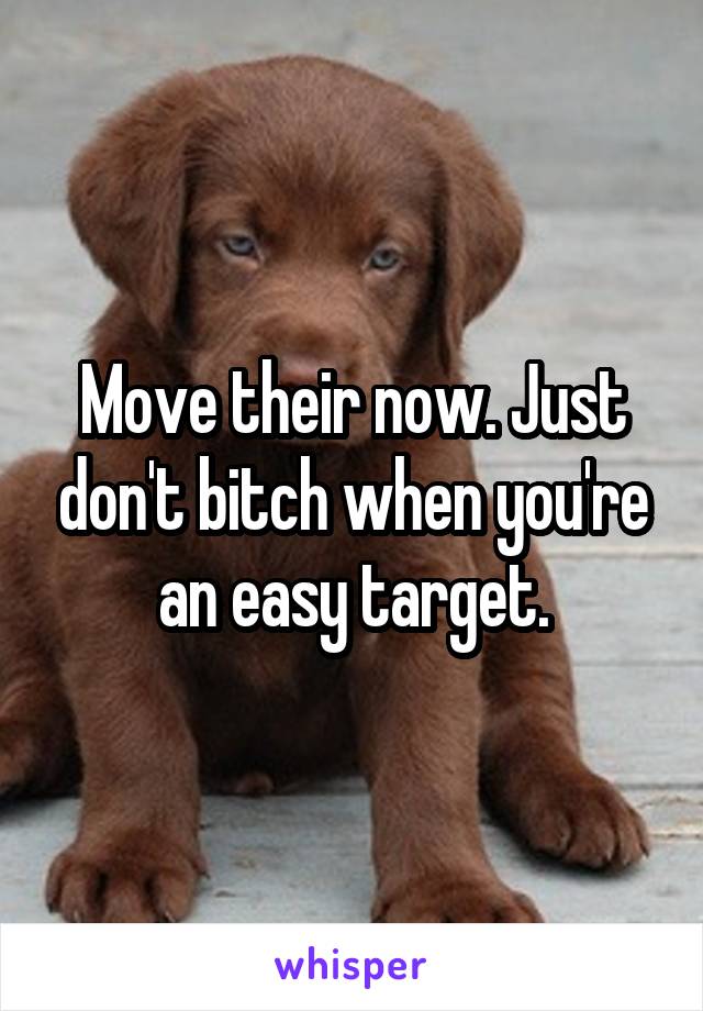 Move their now. Just don't bitch when you're an easy target.