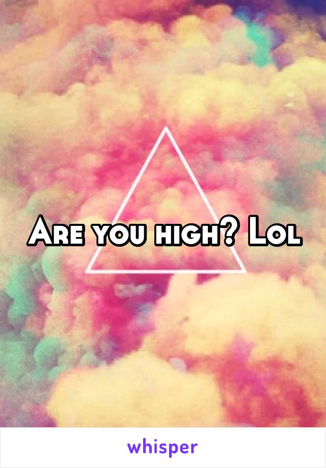 Are you high? Lol