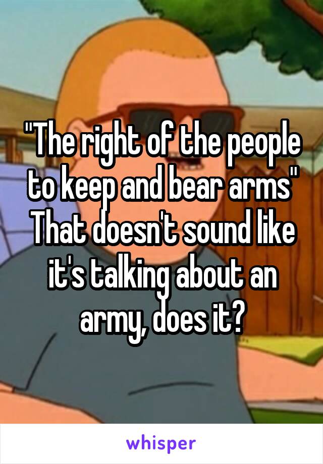 "The right of the people to keep and bear arms"
That doesn't sound like it's talking about an army, does it?