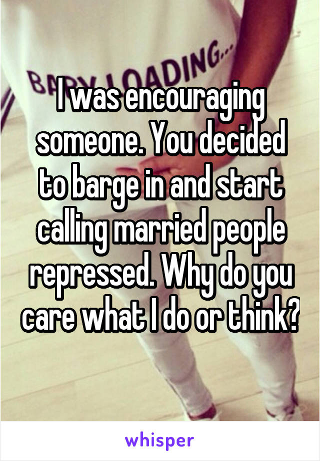 I was encouraging someone. You decided to barge in and start calling married people repressed. Why do you care what I do or think? 