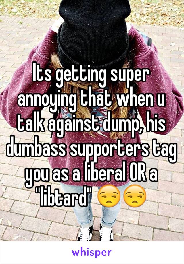 Its getting super annoying that when u talk against dump, his dumbass supporters tag you as a liberal OR a "libtard" 😒😒