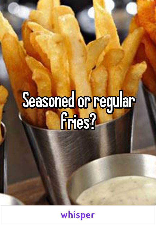 Seasoned or regular fries?