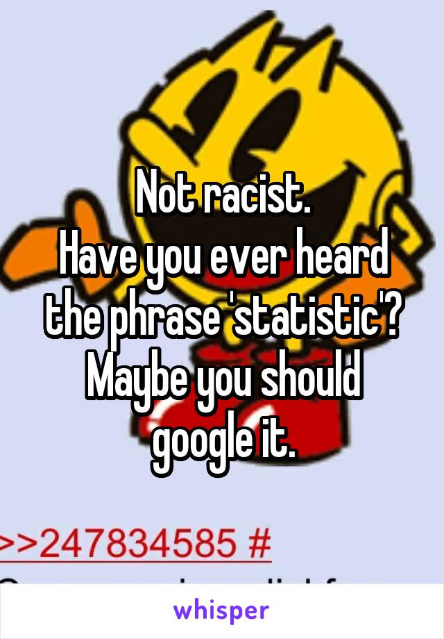 Not racist.
Have you ever heard the phrase 'statistic'?
Maybe you should google it.