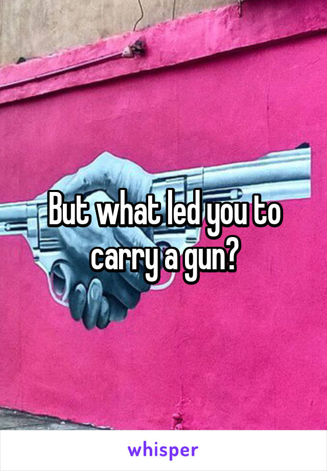 But what led you to carry a gun?