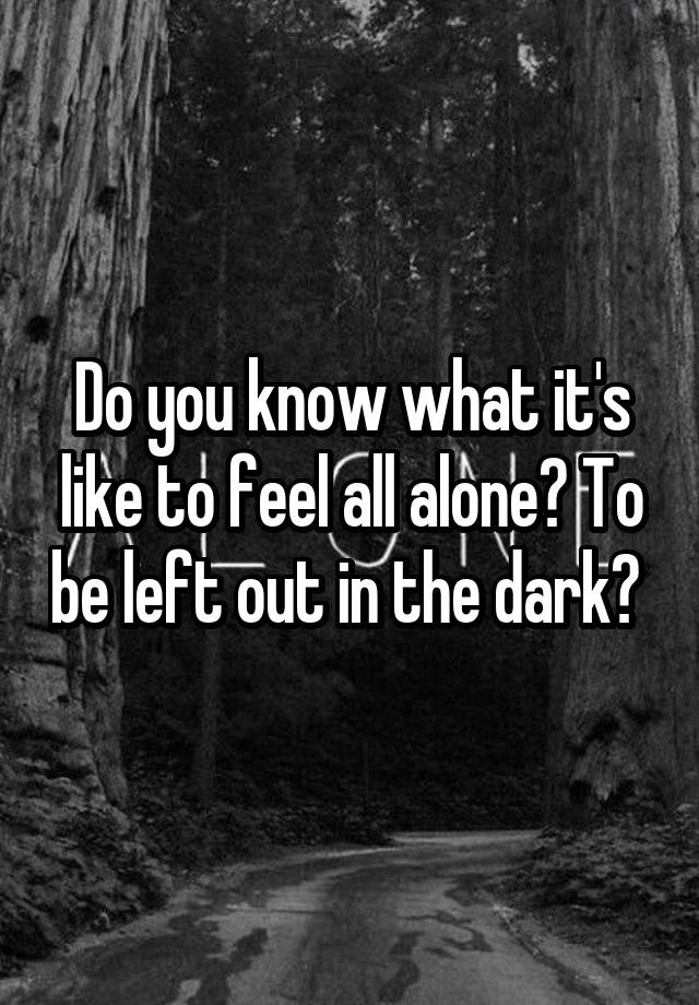 do-you-know-what-it-s-like-to-feel-all-alone-to-be-left-out-in-the-dark