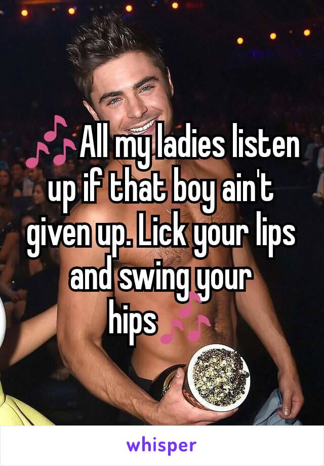 🎶All my ladies listen up if that boy ain't given up. Lick your lips and swing your hips🎶