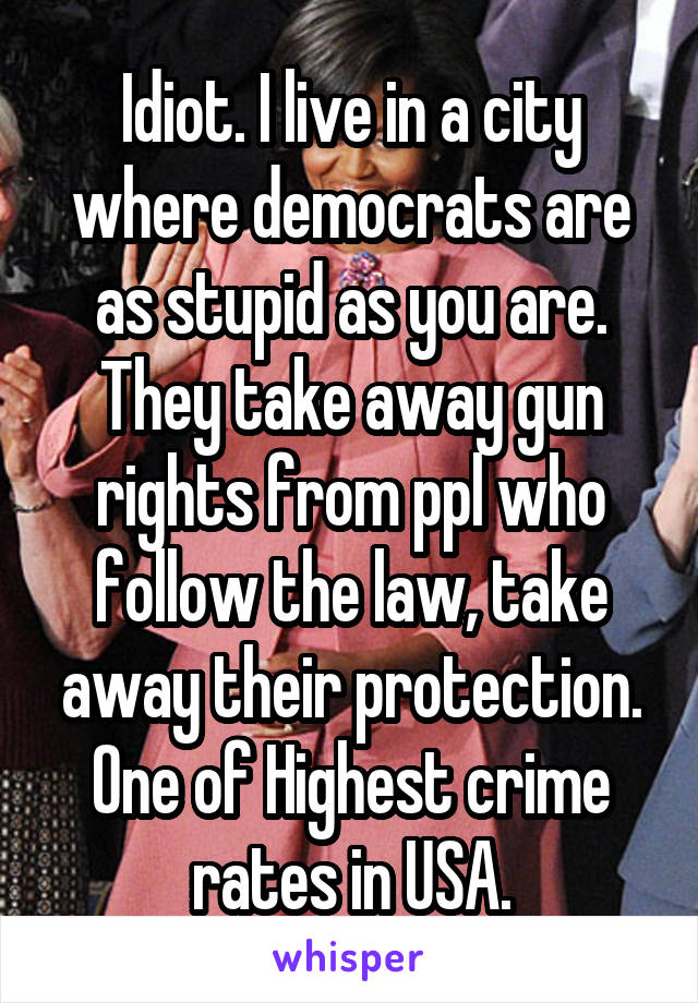 Idiot. I live in a city where democrats are as stupid as you are. They take away gun rights from ppl who follow the law, take away their protection. One of Highest crime rates in USA.