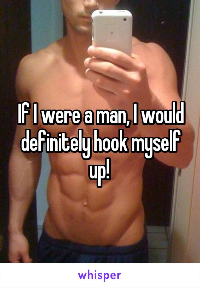 If I were a man, I would definitely hook myself up! 