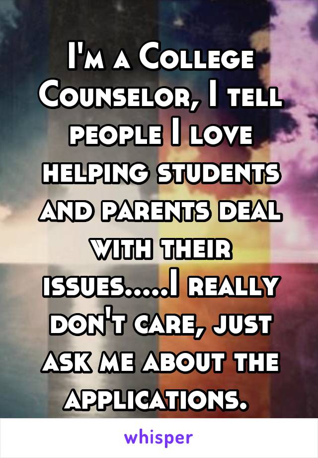 I'm a College Counselor, I tell people I love helping students and parents deal with their issues.....I really don't care, just ask me about the applications. 