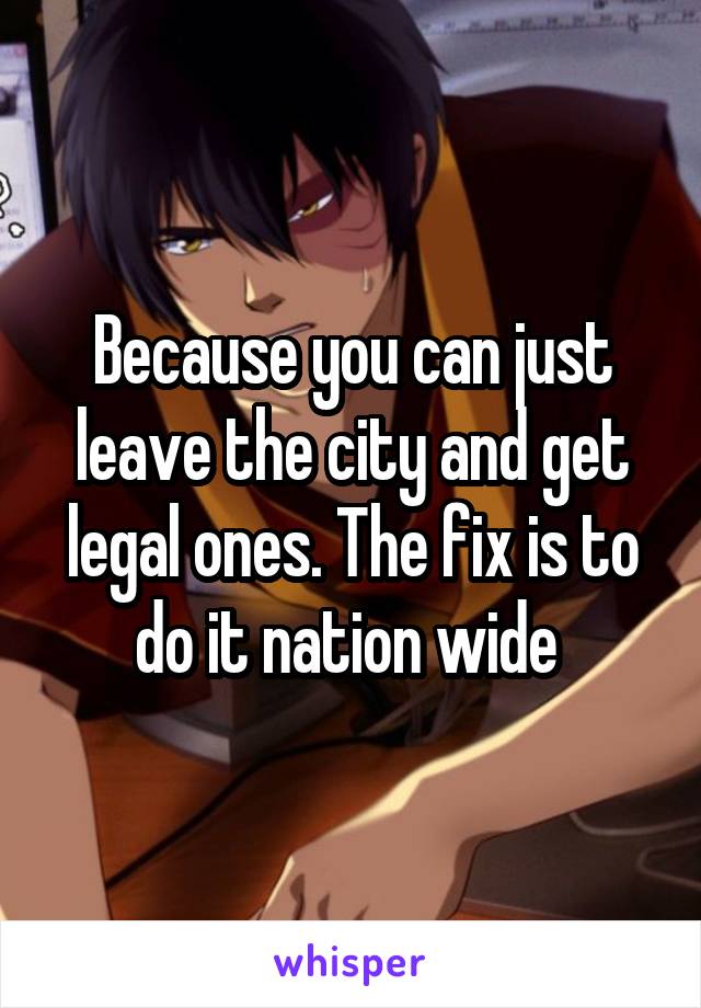 Because you can just leave the city and get legal ones. The fix is to do it nation wide 