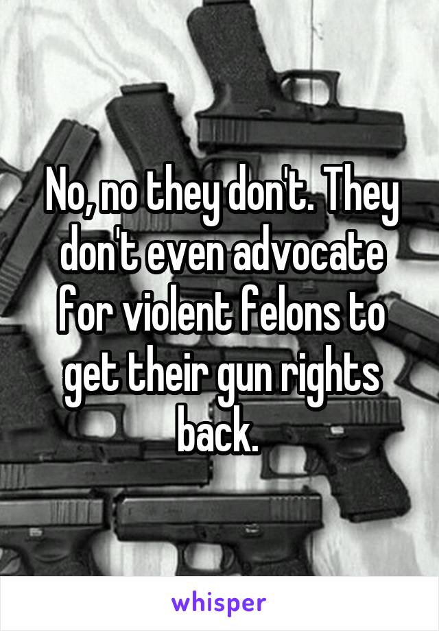 No, no they don't. They don't even advocate for violent felons to get their gun rights back. 