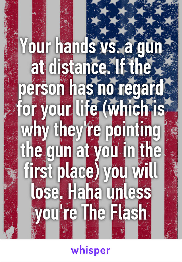 Your hands vs. a gun at distance. If the person has no regard for your life (which is why they're pointing the gun at you in the first place) you will lose. Haha unless you're The Flash