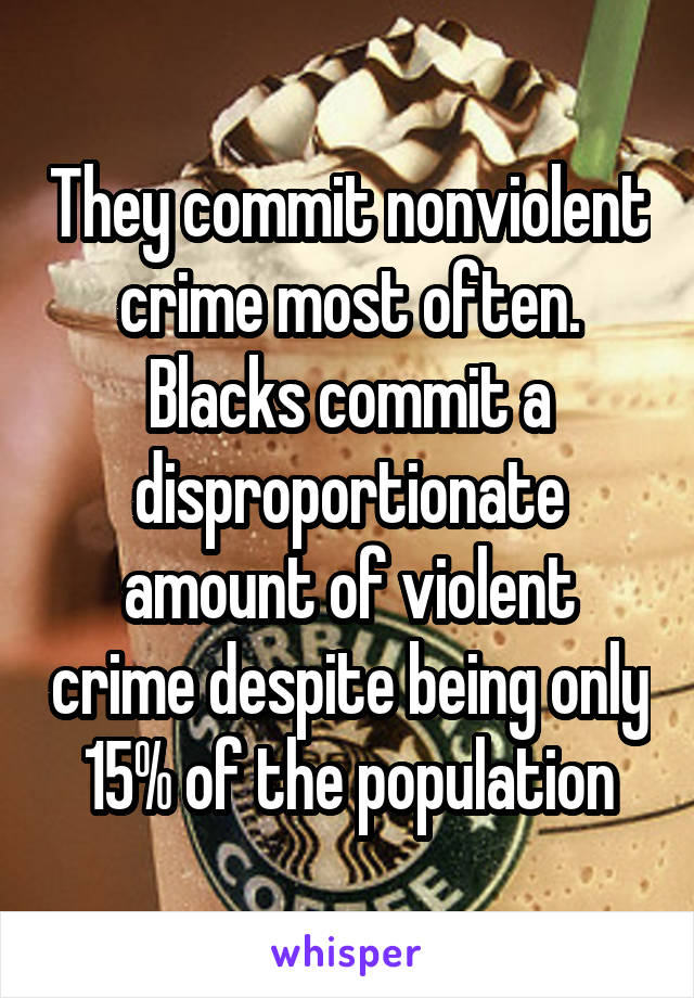 They commit nonviolent crime most often.
Blacks commit a disproportionate amount of violent crime despite being only 15% of the population