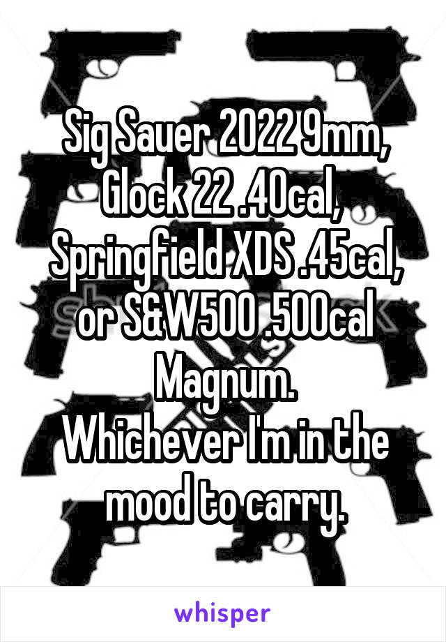 Sig Sauer 2022 9mm, Glock 22 .40cal, 
Springfield XDS .45cal, or S&W500 .500cal Magnum.
Whichever I'm in the mood to carry.