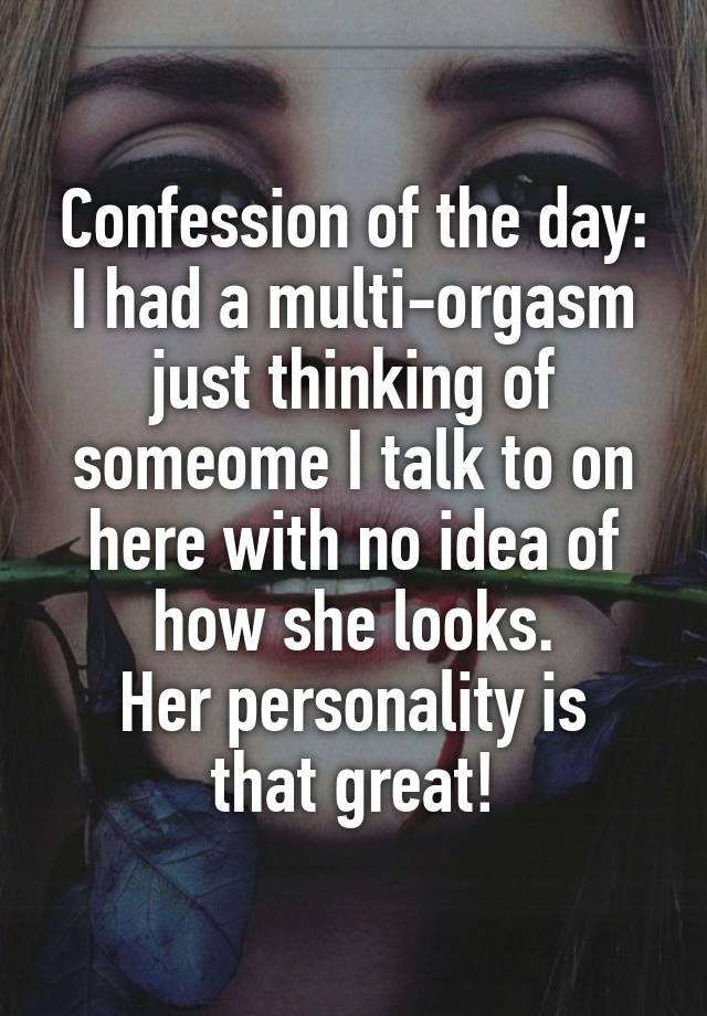 Confession of the day:
I had a multi-orgasm just thinking of someome I talk to on here with no idea of how she looks.
Her personality is that great!