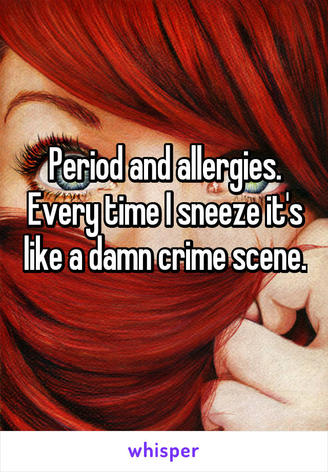 Period and allergies. Every time I sneeze it's like a damn crime scene. 
