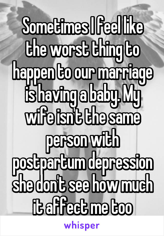 Sometimes I feel like the worst thing to happen to our marriage is having a baby. My wife isn't the same person with postpartum depression she don't see how much it affect me too