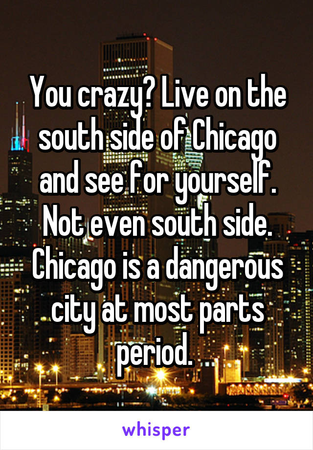 You crazy? Live on the south side of Chicago and see for yourself. Not even south side. Chicago is a dangerous city at most parts period. 