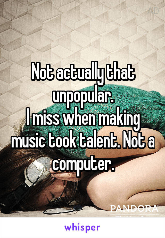 Not actually that unpopular.
I miss when making music took talent. Not a computer.