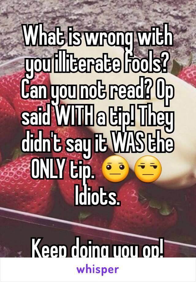 What is wrong with you illiterate fools? Can you not read? Op said WITH a tip! They didn't say it WAS the ONLY tip. 😐😒
Idiots.

Keep doing you op!