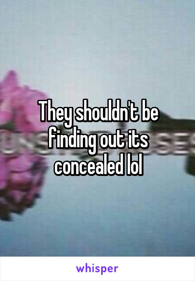 They shouldn't be finding out its concealed lol