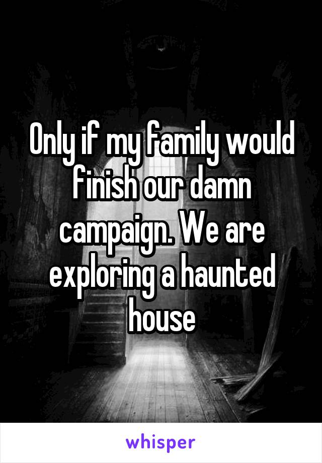 Only if my family would finish our damn campaign. We are exploring a haunted house