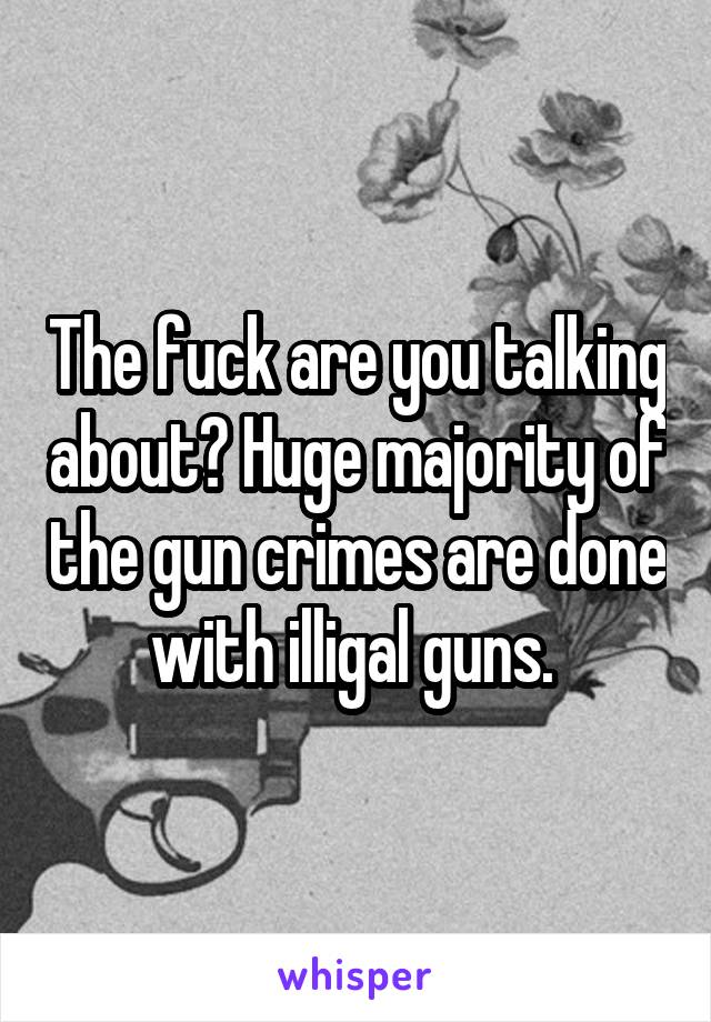 The fuck are you talking about? Huge majority of the gun crimes are done with illigal guns. 