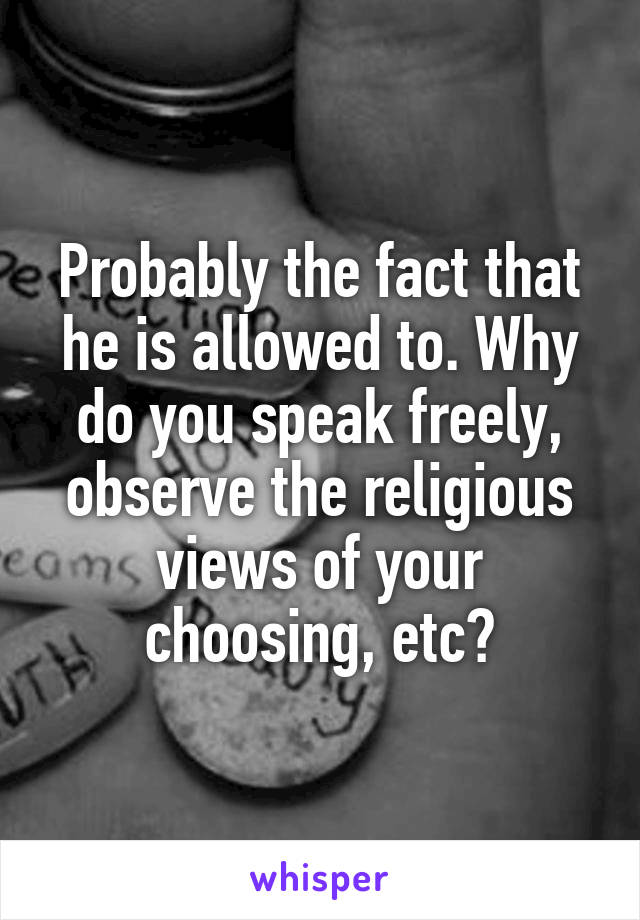 Probably the fact that he is allowed to. Why do you speak freely, observe the religious views of your choosing, etc?