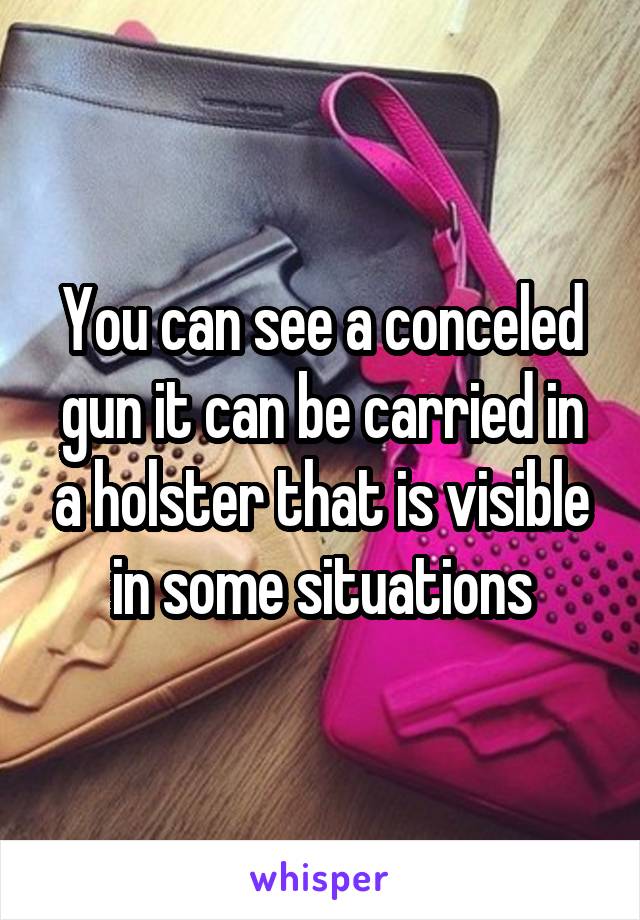 You can see a conceled gun it can be carried in a holster that is visible in some situations