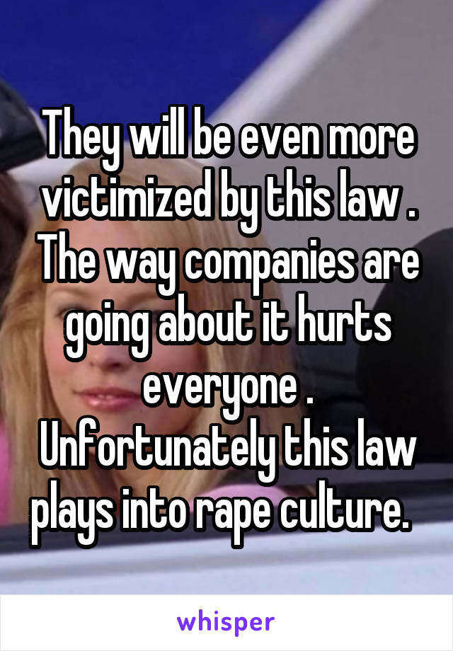 They will be even more victimized by this law . The way companies are going about it hurts everyone . Unfortunately this law plays into rape culture.  