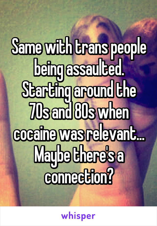 Same with trans people being assaulted.
Starting around the 70s and 80s when cocaine was relevant... Maybe there's a connection?